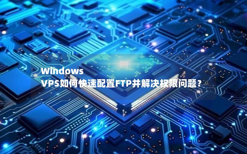 Windows VPS如何快速配置FTP并解决权限问题？