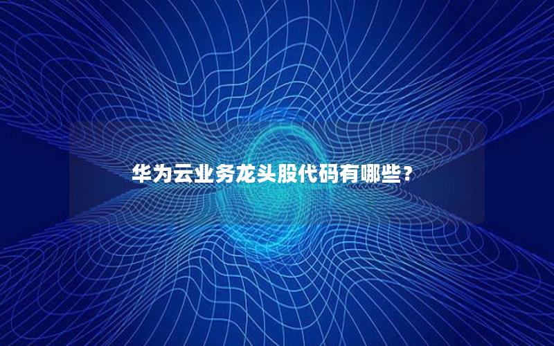 华为云业务龙头股代码有哪些？