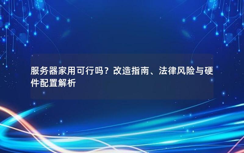 服务器家用可行吗？改造指南、法律风险与硬件配置解析