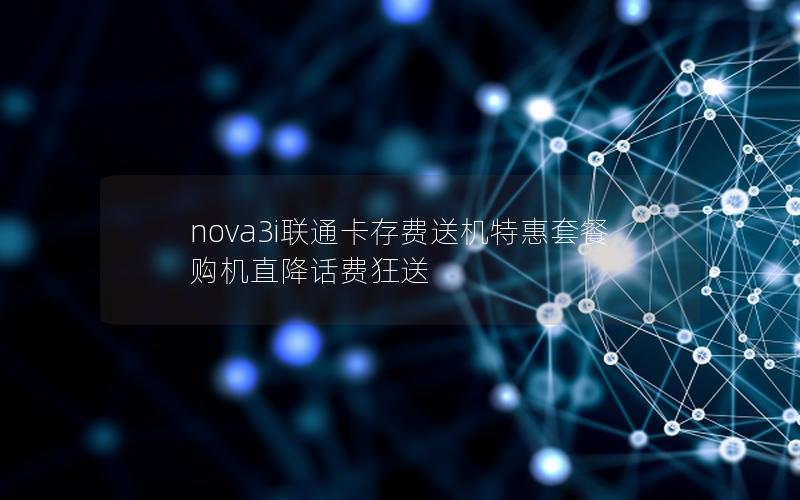 nova3i联通卡存费送机特惠套餐 购机直降话费狂送