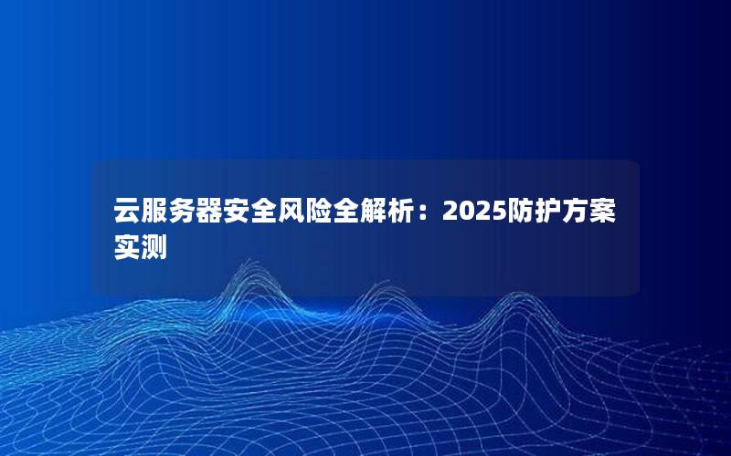 云服务器安全风险全解析：2025防护方案实测