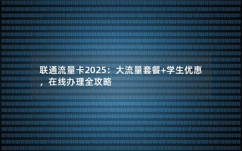 联通流量卡2025：大流量套餐+学生优惠，在线办理全攻略