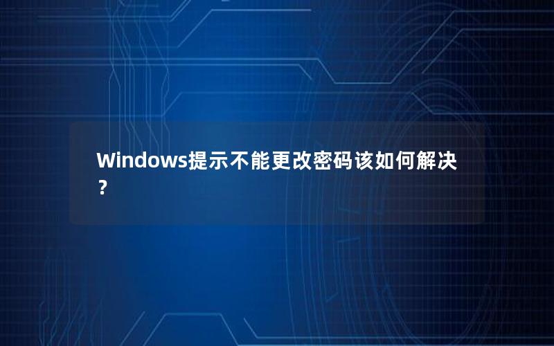 Windows提示不能更改密码该如何解决？