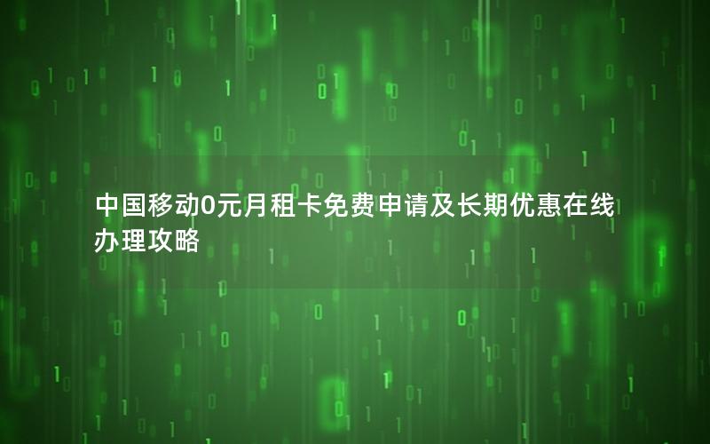 中国移动0元月租卡免费申请及长期优惠在线办理攻略