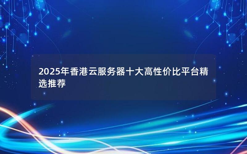 2025年香港云服务器十大高性价比平台精选推荐