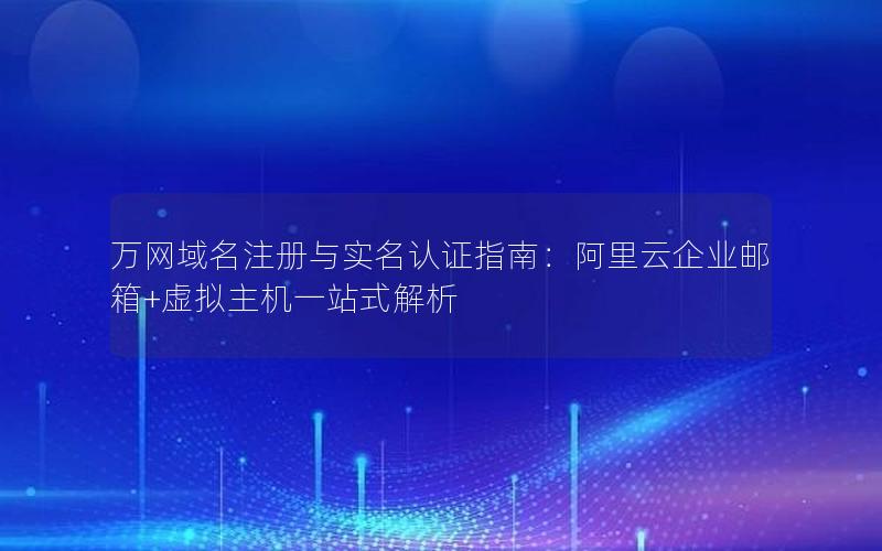 万网域名注册与实名认证指南：阿里云企业邮箱+虚拟主机一站式解析