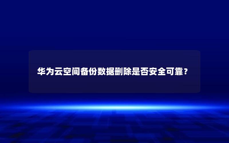 华为云空间备份数据删除是否安全可靠？