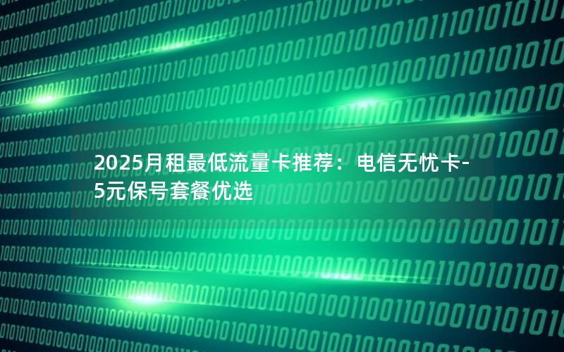 2025月租最低流量卡推荐：电信无忧卡-5元保号套餐优选