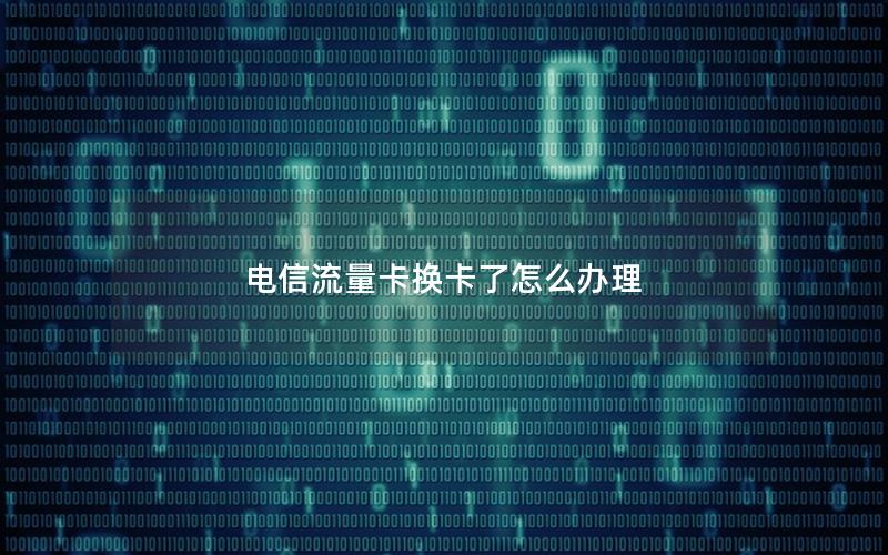 电信流量卡换卡了怎么办理