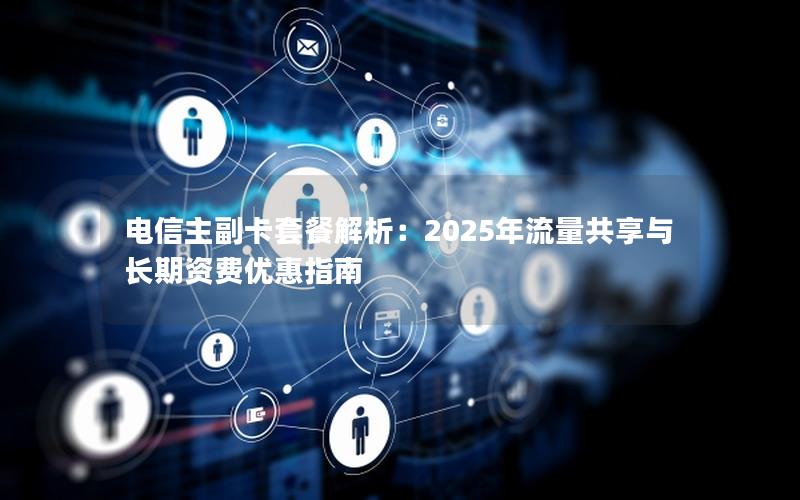 电信主副卡套餐解析：2025年流量共享与长期资费优惠指南