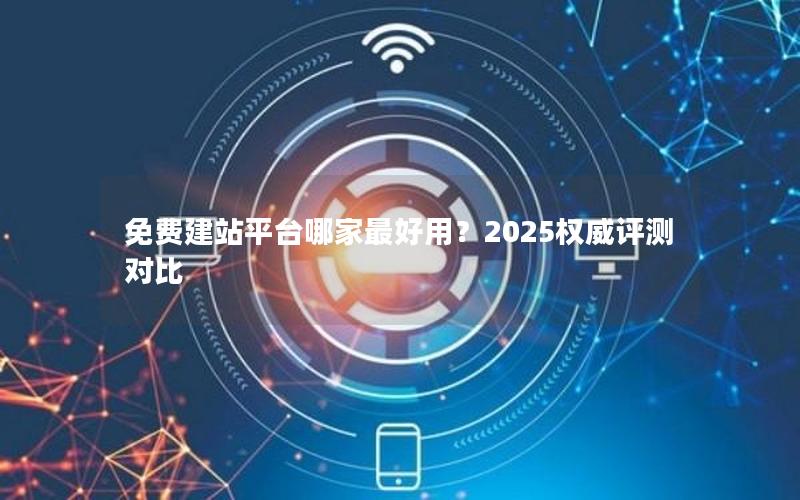 免费建站平台哪家最好用？2025权威评测对比