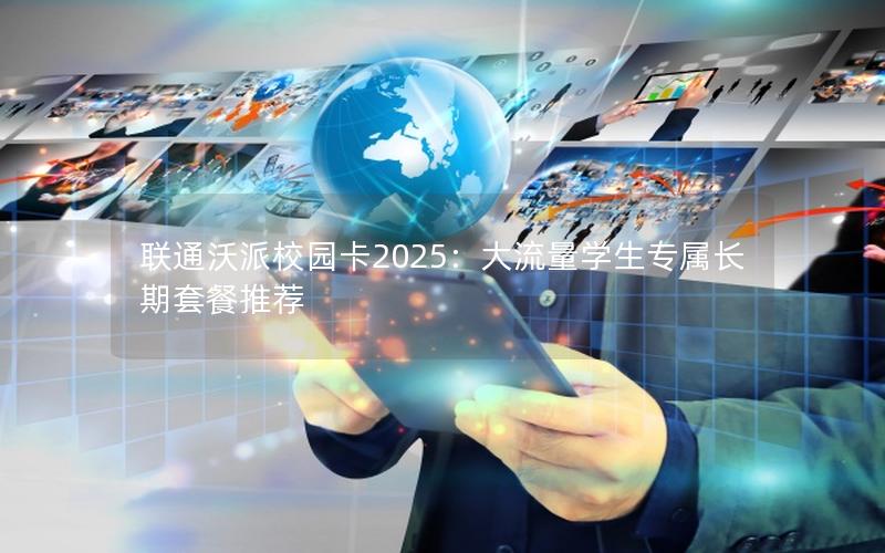 联通沃派校园卡2025：大流量学生专属长期套餐推荐