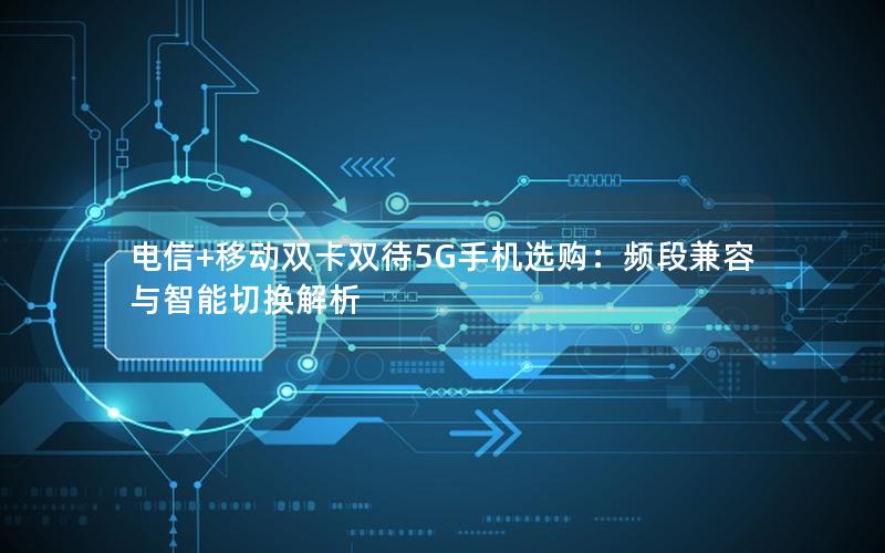 电信+移动双卡双待5G手机选购：频段兼容与智能切换解析