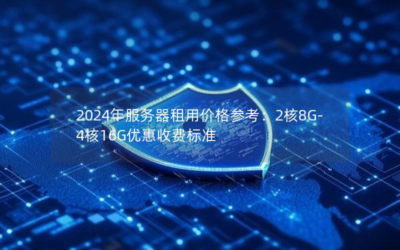 2024年服务器租用价格参考：2核8G-4核16G优惠收费标准