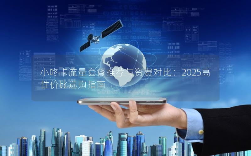 小咚卡流量套餐推荐与资费对比：2025高性价比选购指南