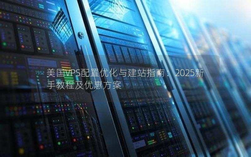 美国VPS配置优化与建站指南：2025新手教程及优惠方案