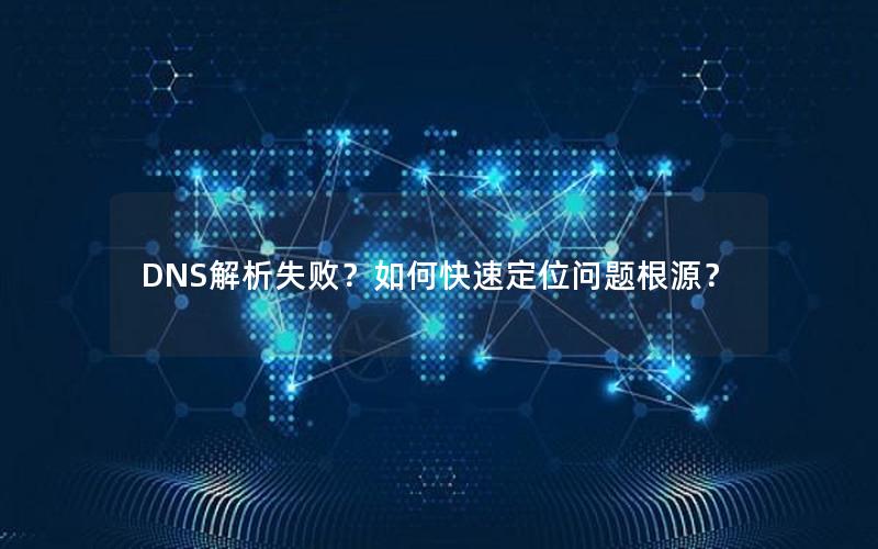 DNS解析失败？如何快速定位问题根源？