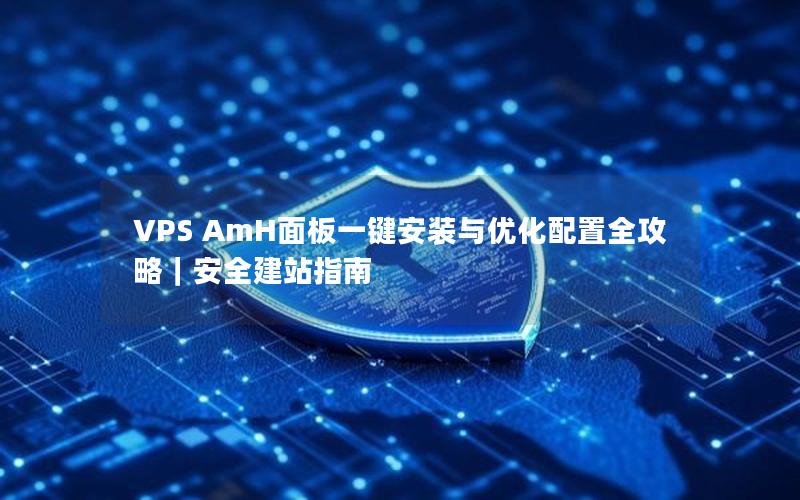 VPS AmH面板一键安装与优化配置全攻略｜安全建站指南