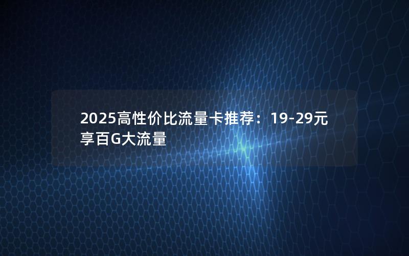 2025高性价比流量卡推荐：19-29元享百G大流量