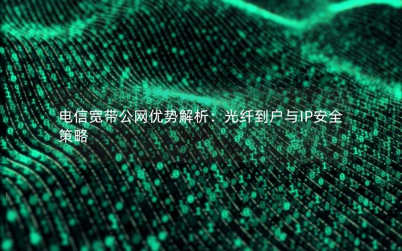 电信宽带公网优势解析：光纤到户与IP安全策略