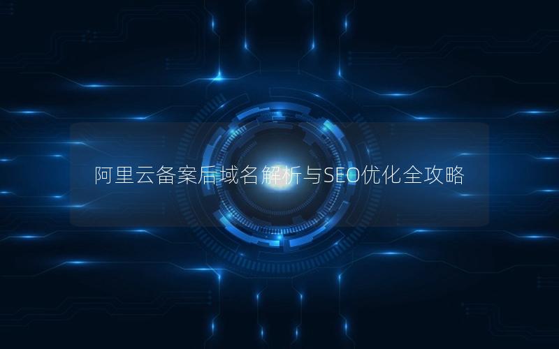 阿里云备案后域名解析与SEO优化全攻略