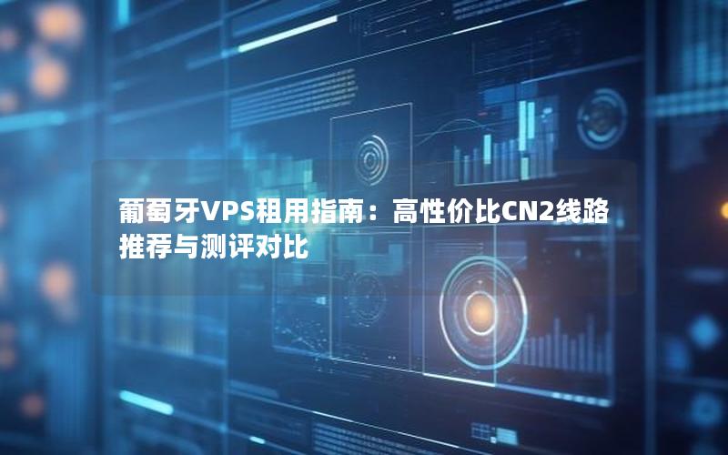 葡萄牙VPS租用指南：高性价比CN2线路推荐与测评对比