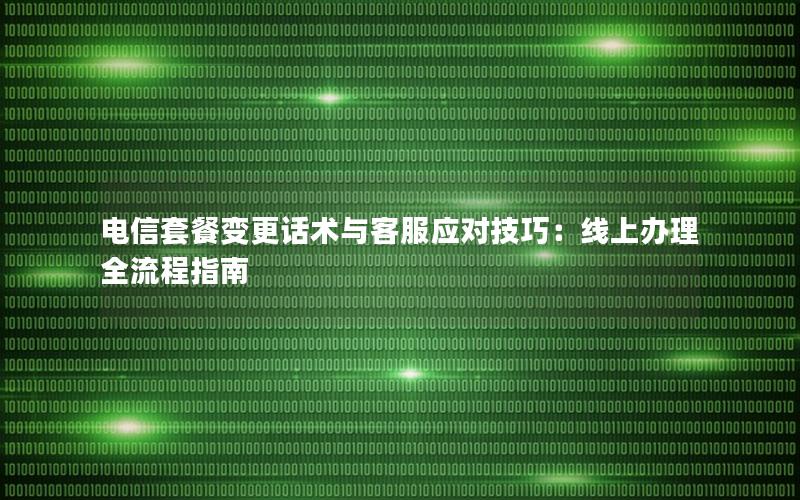 电信套餐变更话术与客服应对技巧：线上办理全流程指南