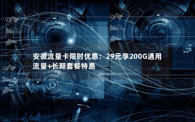 安徽流量卡限时优惠：29元享200G通用流量+长期套餐特惠