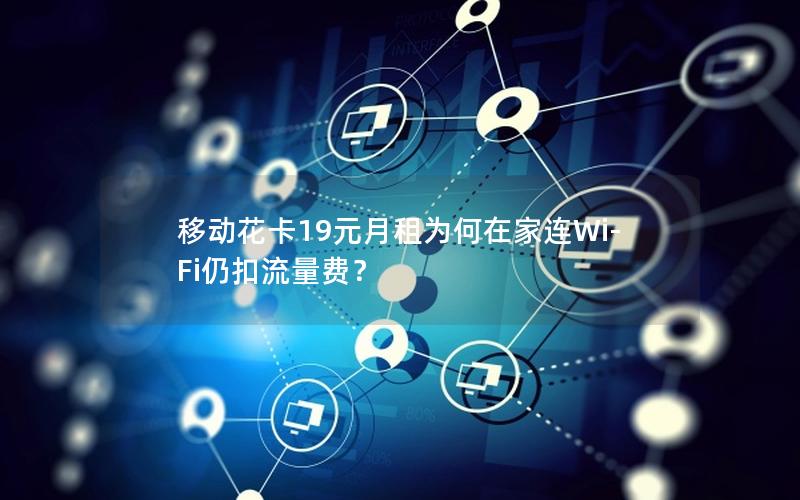 移动花卡19元月租为何在家连Wi-Fi仍扣流量费？