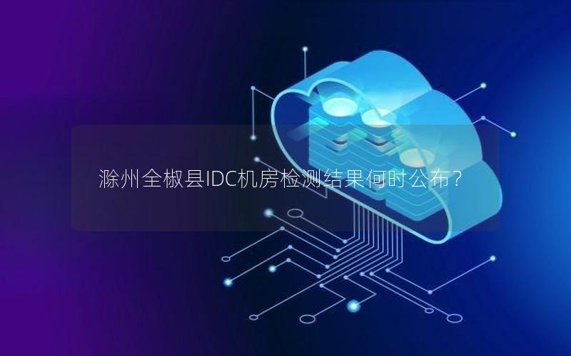 滁州全椒县IDC机房检测结果何时公布？