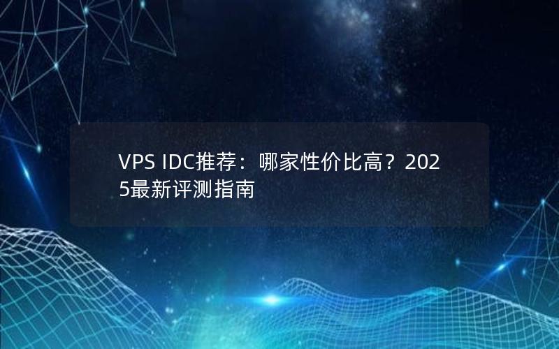 VPS IDC推荐：哪家性价比高？2025最新评测指南