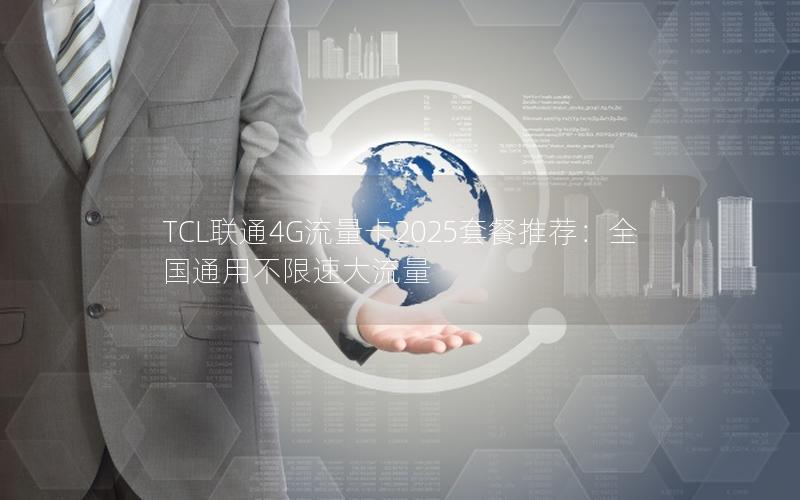 TCL联通4G流量卡2025套餐推荐：全国通用不限速大流量