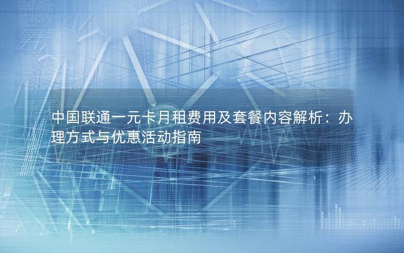 中国联通一元卡月租费用及套餐内容解析：办理方式与优惠活动指南