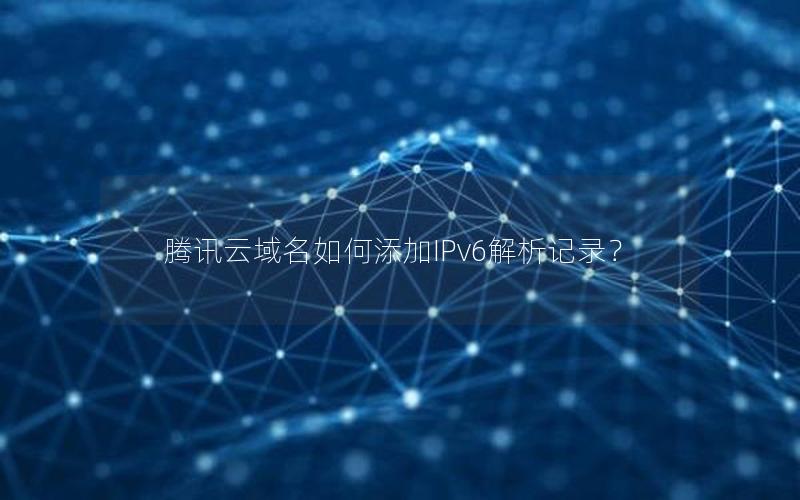 腾讯云域名如何添加IPv6解析记录？