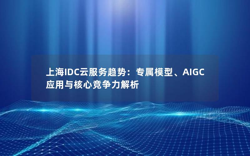 上海IDC云服务趋势：专属模型、AIGC应用与核心竞争力解析