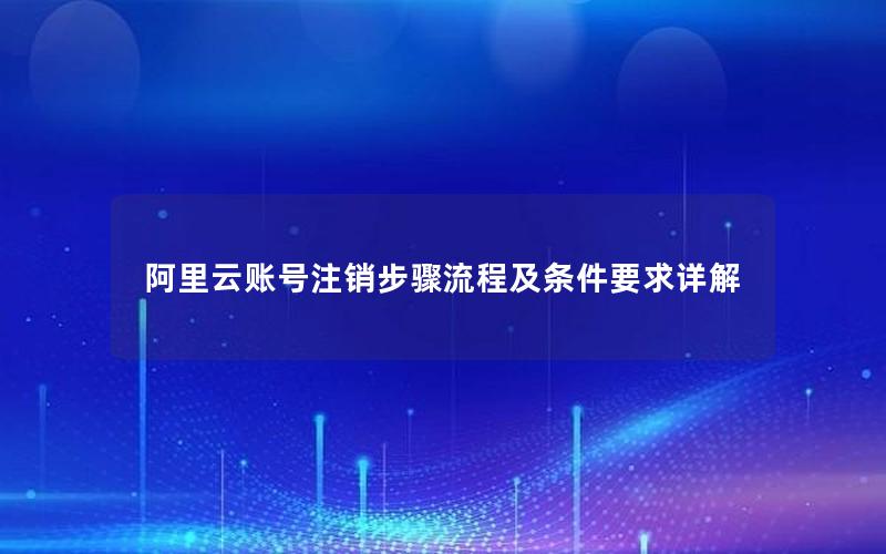 阿里云账号注销步骤流程及条件要求详解