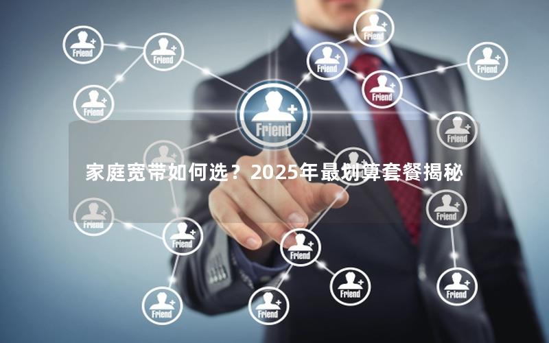 家庭宽带如何选？2025年最划算套餐揭秘