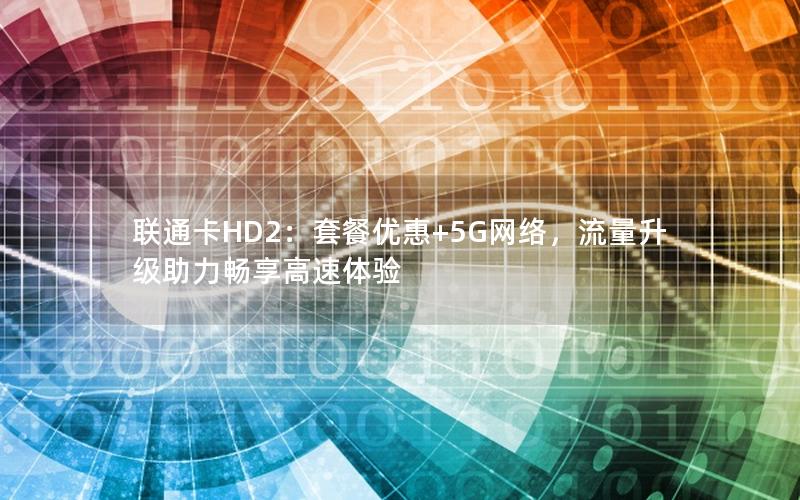 联通卡HD2：套餐优惠+5G网络，流量升级助力畅享高速体验