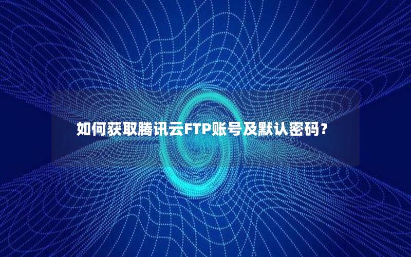 如何获取腾讯云FTP账号及默认密码？