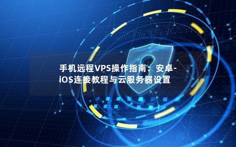 手机远程VPS操作指南：安卓-iOS连接教程与云服务器设置