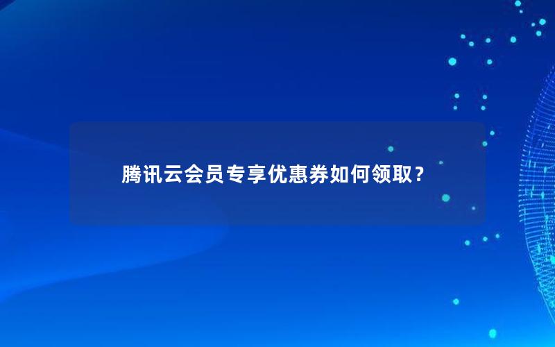 腾讯云会员专享优惠券如何领取？