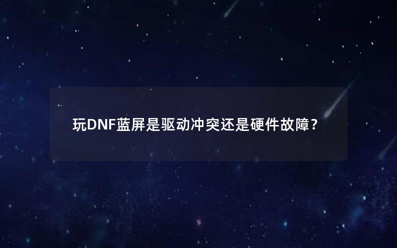 玩DNF蓝屏是驱动冲突还是硬件故障？