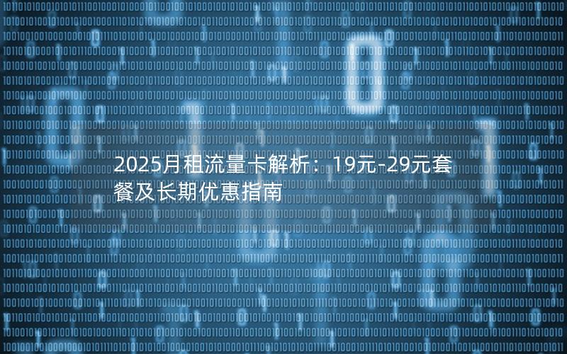 2025月租流量卡解析：19元-29元套餐及长期优惠指南