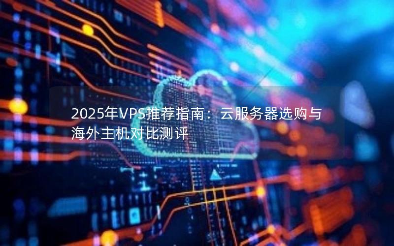 2025年VPS推荐指南：云服务器选购与海外主机对比测评