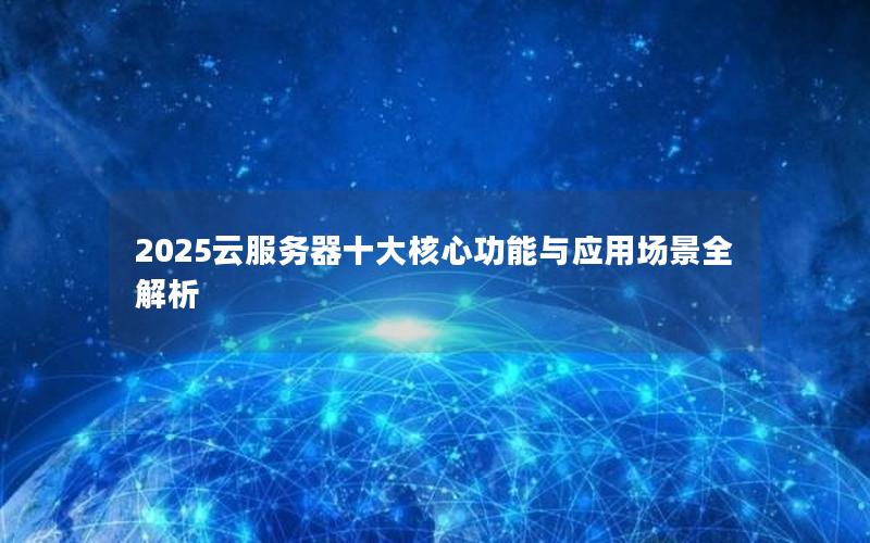 2025云服务器十大核心功能与应用场景全解析