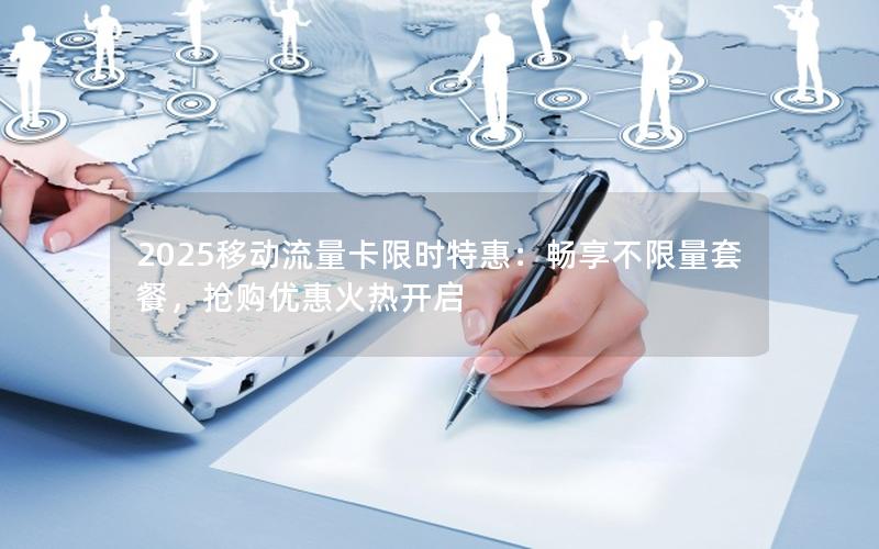 2025移动流量卡限时特惠：畅享不限量套餐，抢购优惠火热开启