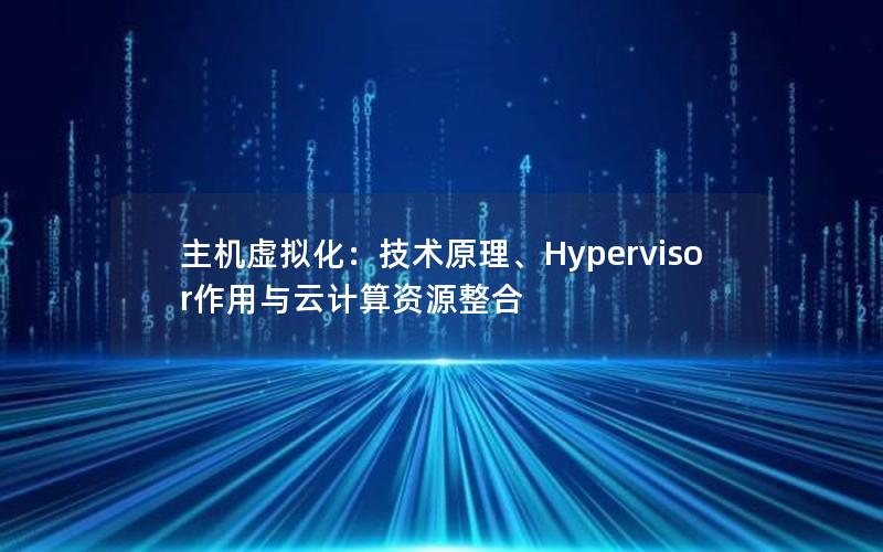 主机虚拟化：技术原理、Hypervisor作用与云计算资源整合