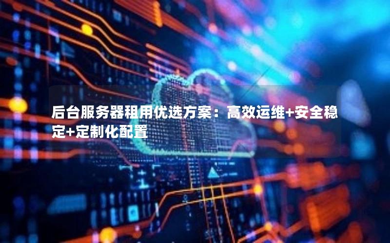 后台服务器租用优选方案：高效运维+安全稳定+定制化配置