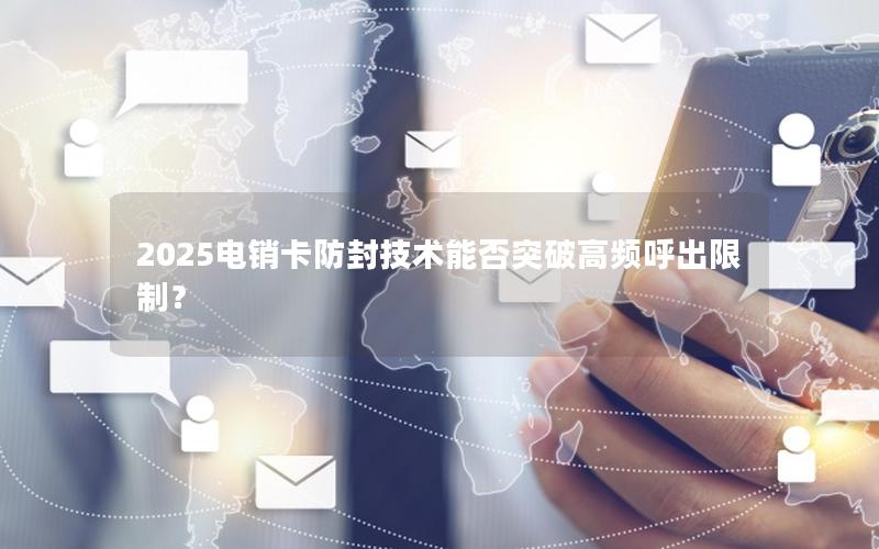 2025电销卡防封技术能否突破高频呼出限制？