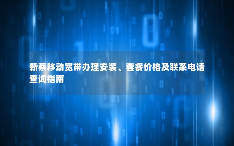 新蔡移动宽带办理安装、套餐价格及联系电话查询指南